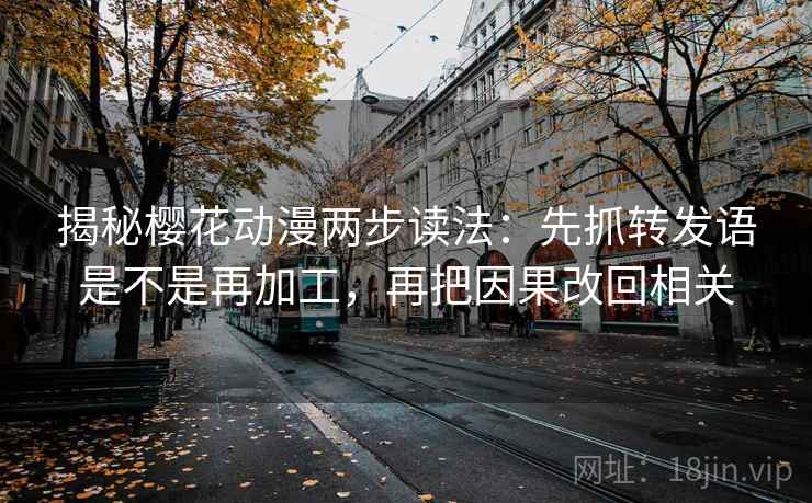 揭秘樱花动漫两步读法:先抓转发语是不是再加工,再把因果改回相关 揭秘樱花动漫两步读法:先抓转发语是不是再加工,再把因果改回相关