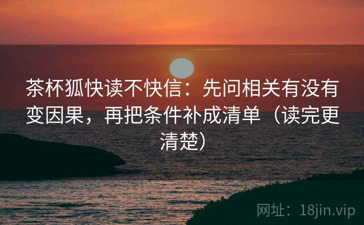 茶杯狐快读不快信:先问相关有没有变因果,再把条件补成清单(读完更清楚) 茶杯狐快读不快信:先问相关有没有变因果,再把条件补成清单(读完更清楚)